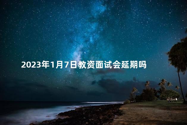 2023年1月7日教资面试会延期吗 教资面试会卡人数吗